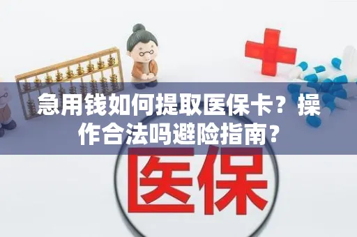 急用钱如何提取医保卡？操作合法吗避险指南？